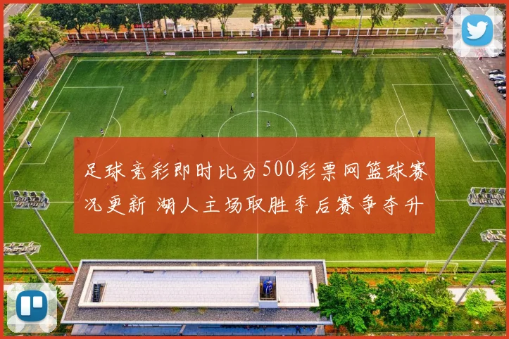 足球竞彩即时比分500彩票网篮球赛况更新 湖人主场取胜季后赛争夺升温