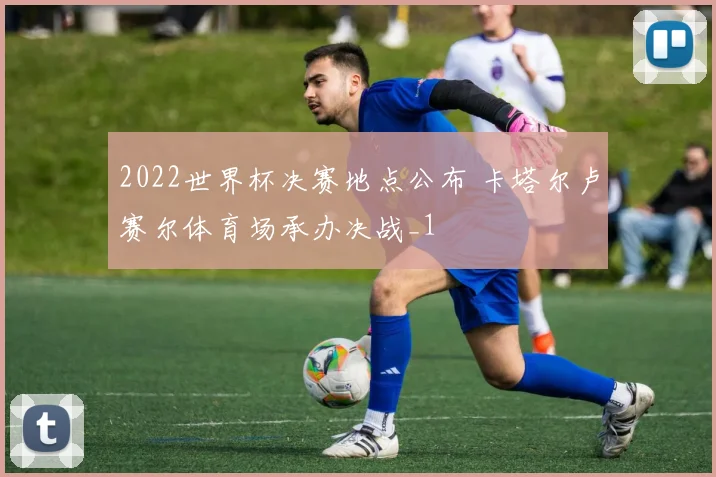 2022世界杯决赛地点公布 卡塔尔卢赛尔体育场承办决战_1