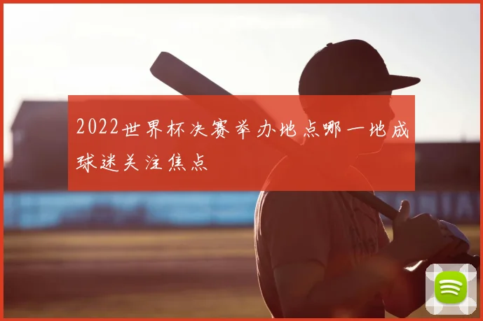 2022世界杯决赛举办地点哪一地成球迷关注焦点