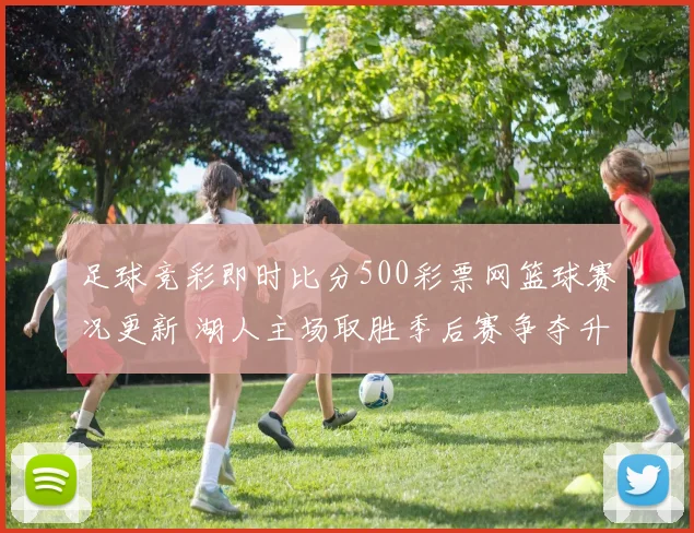 足球竞彩即时比分500彩票网篮球赛况更新 湖人主场取胜季后赛争夺升温