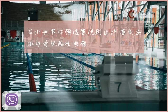 亚洲世界杯预选赛规则出炉 赛制安排与晋级路径明确