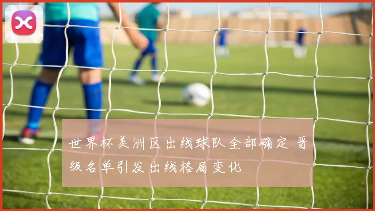 世界杯美洲区出线球队全部确定 晋级名单引发出线格局变化