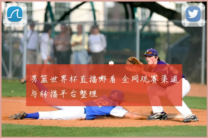 男篮世界杯直播哪看 全网观赛渠道与转播平台整理