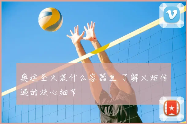 奥运圣火装什么容器里 了解火炬传递的核心细节