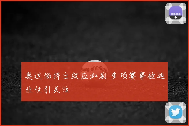 奥运场挤出效应加剧 多项赛事被迫让位引关注