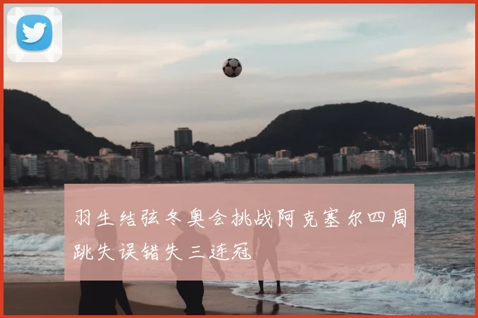 羽生结弦冬奥会挑战阿克塞尔四周跳失误错失三连冠