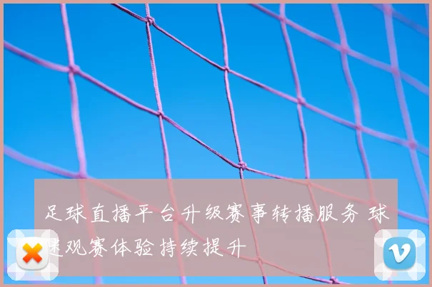 足球直播平台升级赛事转播服务 球迷观赛体验持续提升