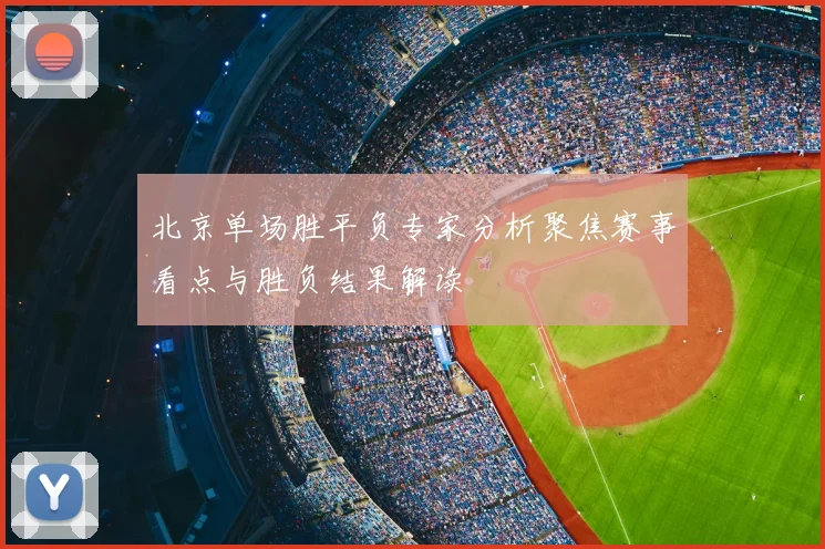 北京单场胜平负专家分析聚焦赛事看点与胜负结果解读