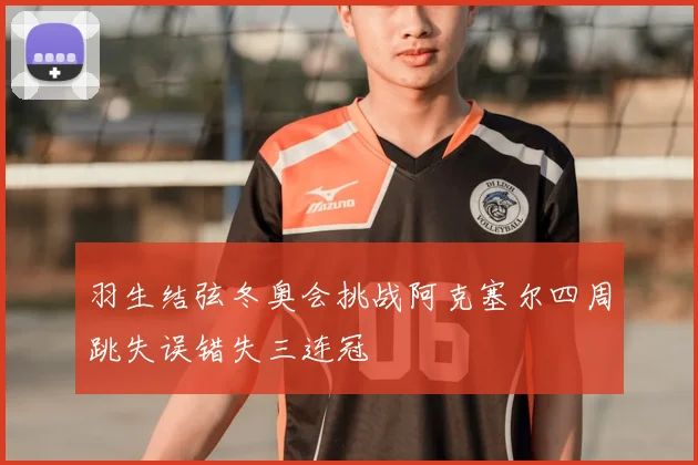 羽生结弦冬奥会挑战阿克塞尔四周跳失误错失三连冠