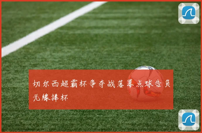 切尔西超霸杯争夺战落幕点球告负无缘捧杯