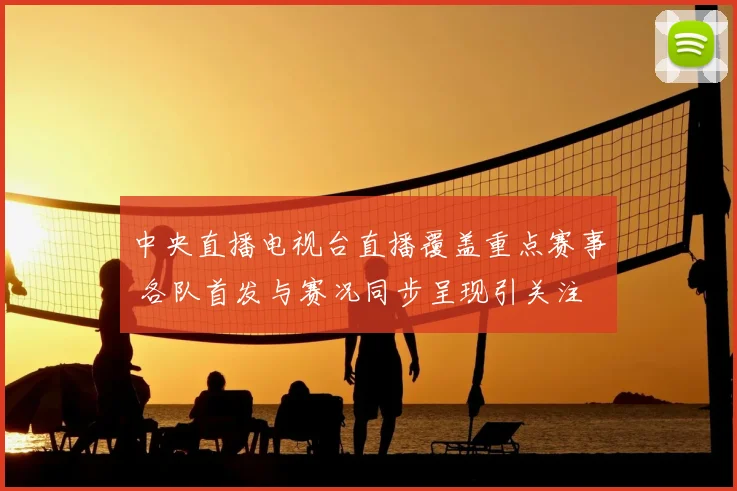 中央直播电视台直播覆盖重点赛事 各队首发与赛况同步呈现引关注