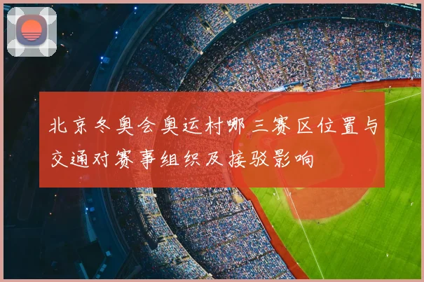 北京冬奥会奥运村哪三赛区位置与交通对赛事组织及接驳影响