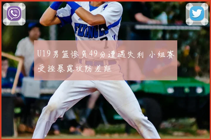 U19男篮惨负49分遭遇失利 小组赛受挫暴露攻防差距