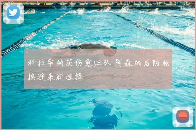 科拉希纳茨伤愈归队 阿森纳后防轮换迎来新选择