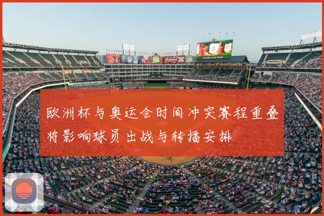 欧洲杯与奥运会时间冲突赛程重叠将影响球员出战与转播安排