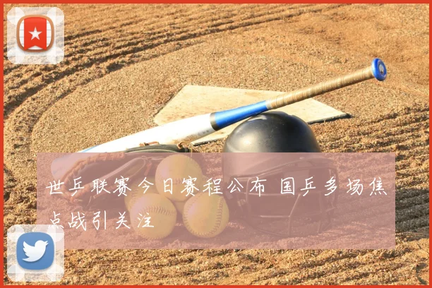 世乒联赛今日赛程公布 国乒多场焦点战引关注