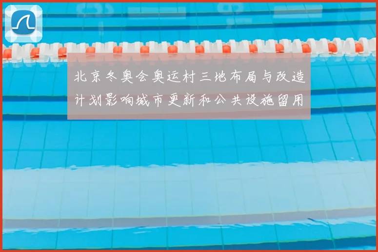 北京冬奥会奥运村三地布局与改造计划影响城市更新和公共设施留用