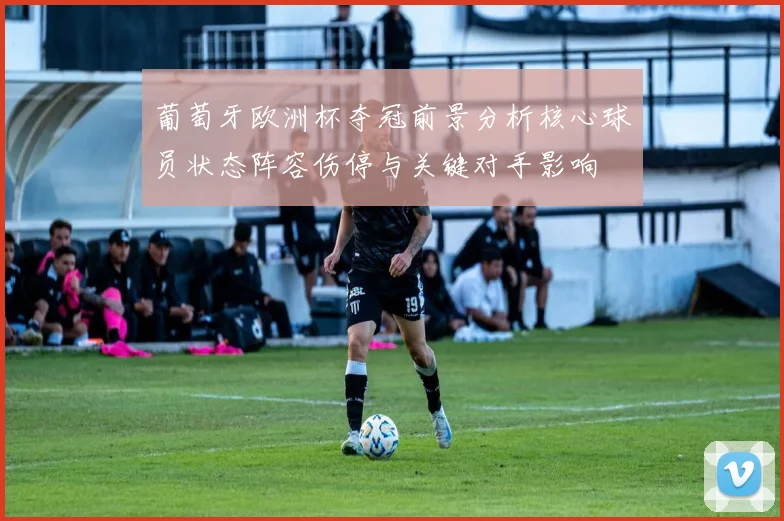 葡萄牙欧洲杯夺冠前景分析核心球员状态阵容伤停与关键对手影响