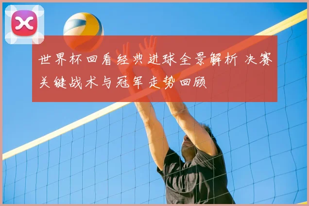 世界杯回看经典进球全景解析 决赛关键战术与冠军走势回顾