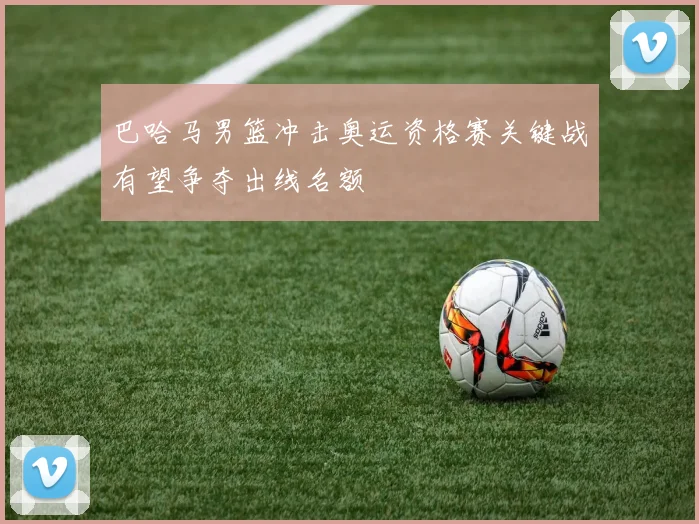 巴哈马男篮冲击奥运资格赛关键战有望争夺出线名额
