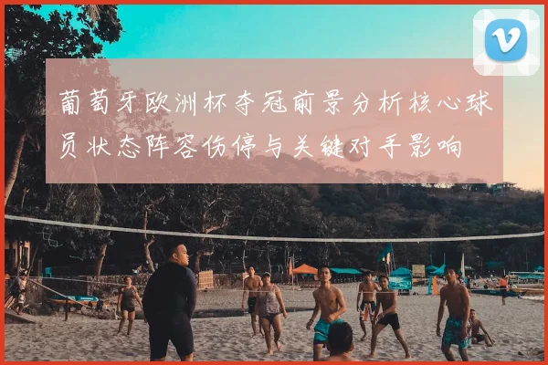 葡萄牙欧洲杯夺冠前景分析核心球员状态阵容伤停与关键对手影响