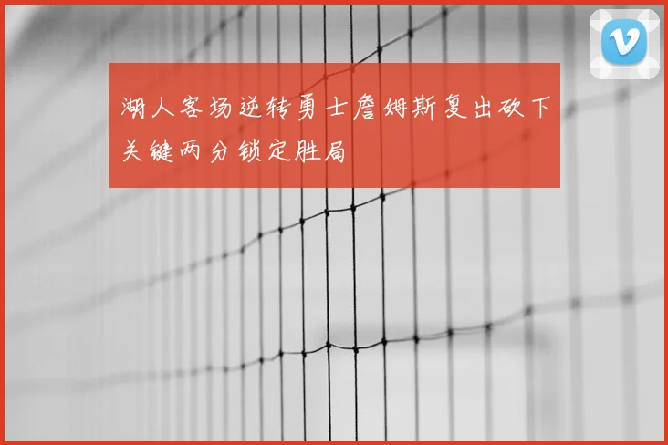 湖人客场逆转勇士詹姆斯复出砍下关键两分锁定胜局