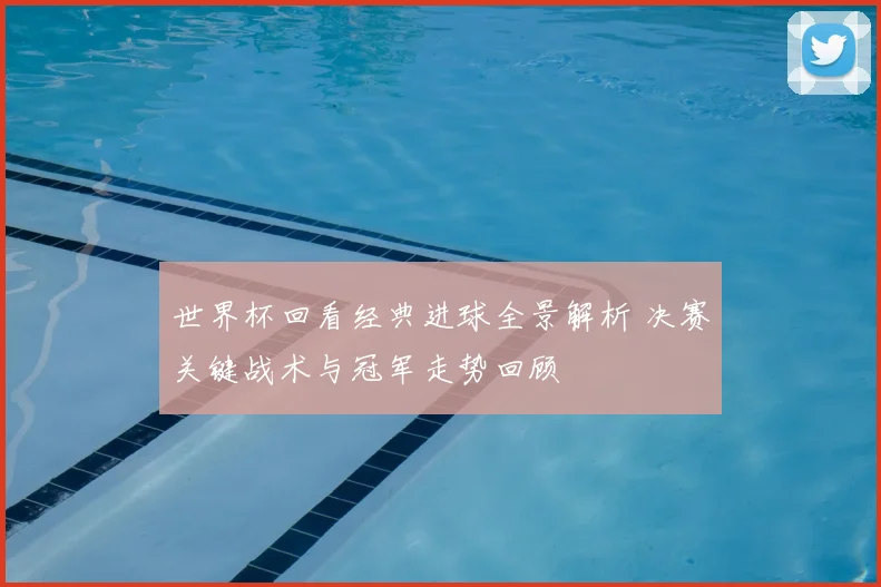 世界杯回看经典进球全景解析 决赛关键战术与冠军走势回顾