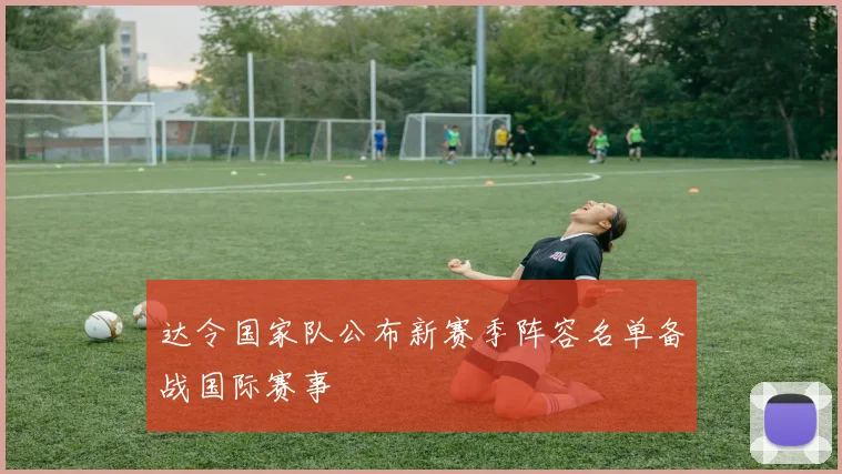 达令国家队公布新赛季阵容名单备战国际赛事