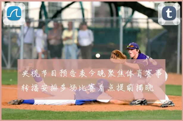 央视节目预告表今晚聚焦体育赛事转播安排多场比赛看点提前揭晓