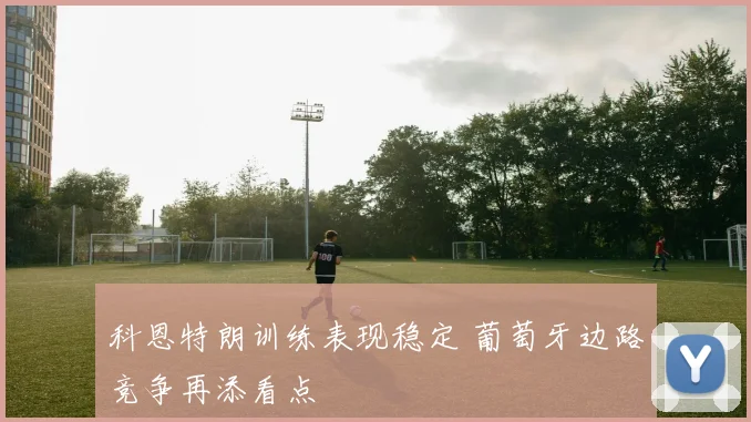 科恩特朗训练表现稳定 葡萄牙边路竞争再添看点