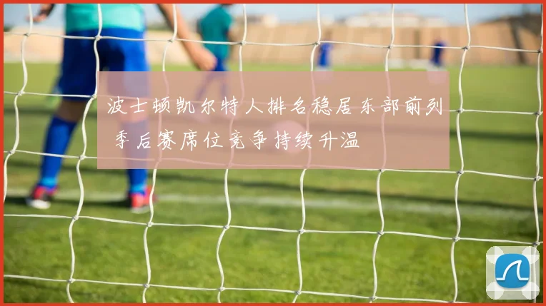 波士顿凯尔特人排名稳居东部前列 季后赛席位竞争持续升温
