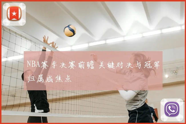 NBA赛季决赛前瞻 关键对决与冠军归属成焦点