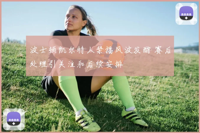 波士顿凯尔特人禁播风波发酵 赛后处理引关注和后续安排