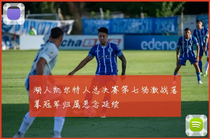湖人凯尔特人总决赛第七场激战落幕冠军归属悬念延续