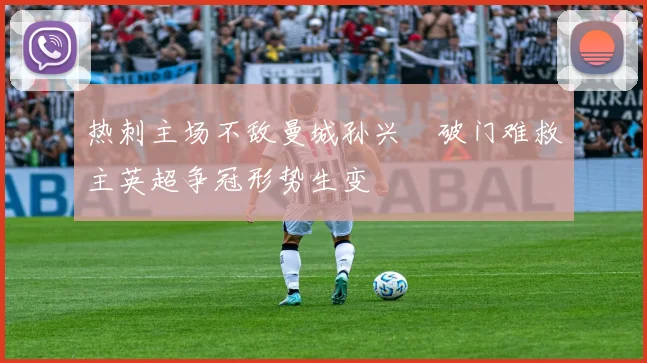 热刺主场不敌曼城孙兴慜破门难救主英超争冠形势生变