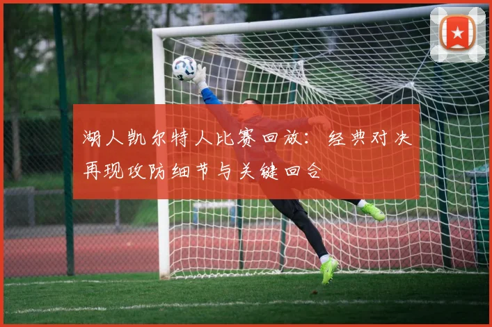 湖人凯尔特人比赛回放：经典对决再现攻防细节与关键回合