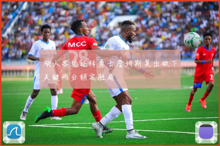 湖人客场逆转勇士詹姆斯复出砍下关键两分锁定胜局