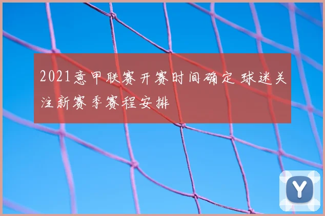 2021意甲联赛开赛时间确定 球迷关注新赛季赛程安排