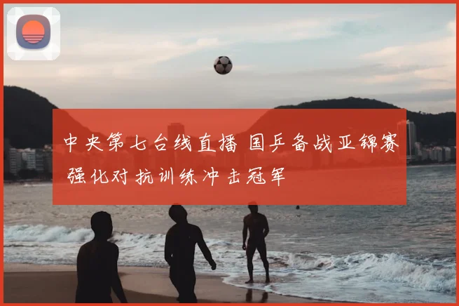 中央第七台线直播 国乒备战亚锦赛 强化对抗训练冲击冠军