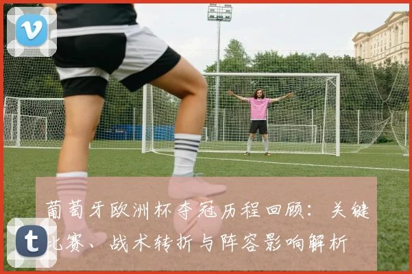 葡萄牙欧洲杯夺冠历程回顾:关键比赛、战术转折与阵容影响解析