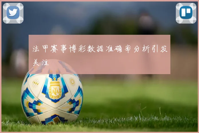 法甲赛事博彩数据准确率分析引发关注