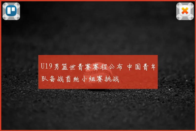 U19男篮世青赛赛程公布 中国青年队备战首轮小组赛挑战