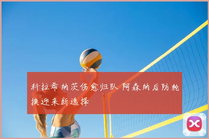 科拉希纳茨伤愈归队 阿森纳后防轮换迎来新选择