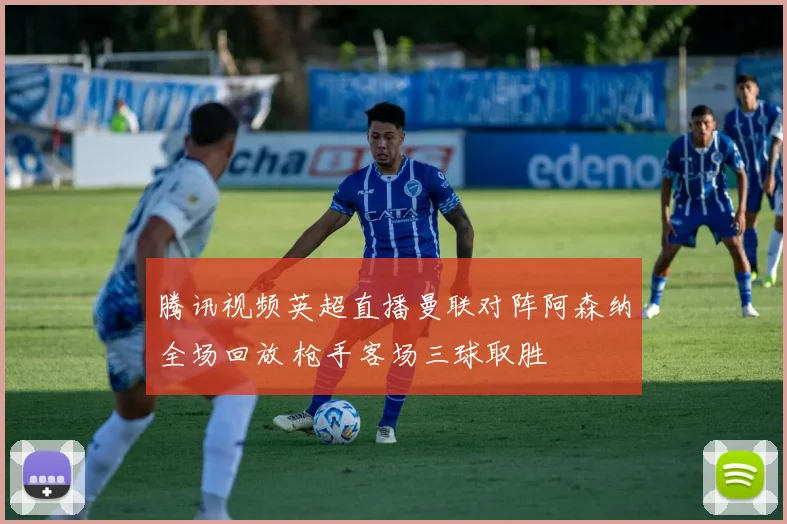 腾讯视频英超直播曼联对阵阿森纳全场回放 枪手客场三球取胜