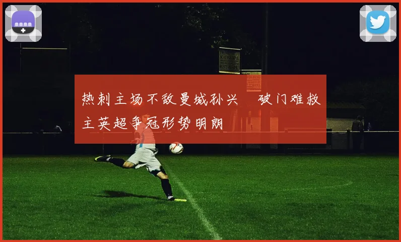 热刺主场不敌曼城孙兴慜破门难救主英超争冠形势明朗