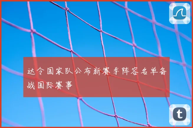 达令国家队公布新赛季阵容名单备战国际赛事