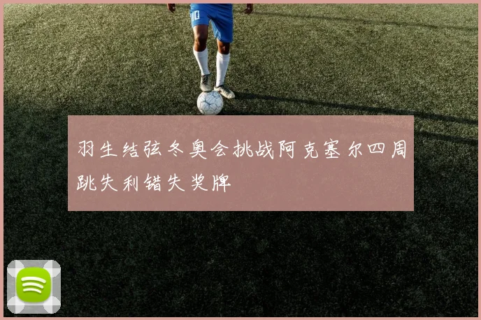 羽生结弦冬奥会挑战阿克塞尔四周跳失利错失奖牌