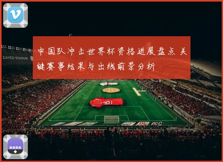 中国队冲击世界杯资格进展盘点 关键赛事结果与出线前景分析