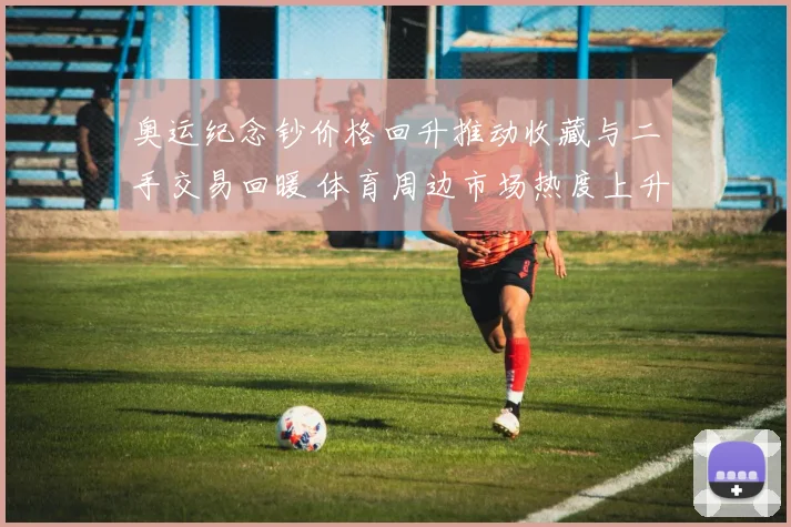 奥运纪念钞价格回升推动收藏与二手交易回暖 体育周边市场热度上升