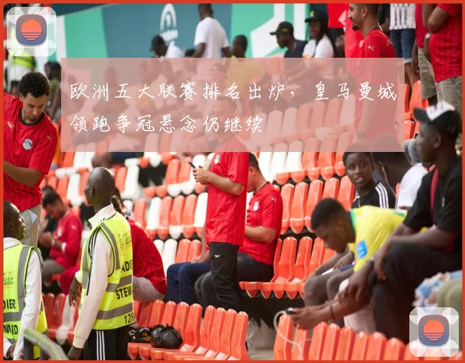 欧洲五大联赛排名出炉，皇马曼城领跑争冠悬念仍继续